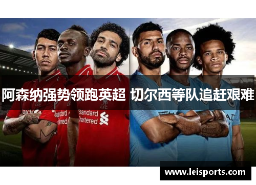 阿森纳强势领跑英超 切尔西等队追赶艰难 阿森纳强势领跑英超 切尔西等队追赶艰难