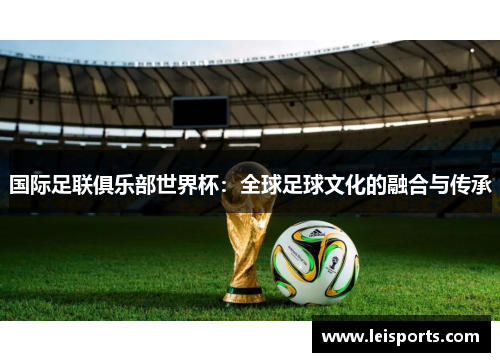 国际足联俱乐部世界杯:全球足球文化的融合与传承 国际足联俱乐部世界杯:全球足球文化的融合与传承