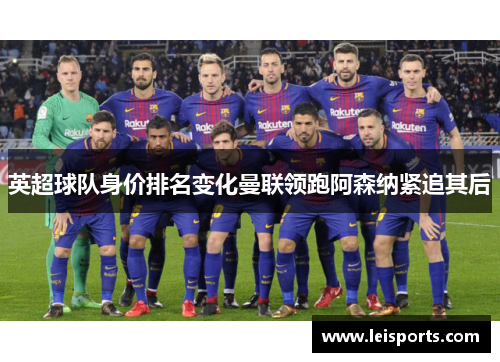 英超球队身价排名变化曼联领跑阿森纳紧追其后 英超球队身价排名变化曼联领跑阿森纳紧追其后