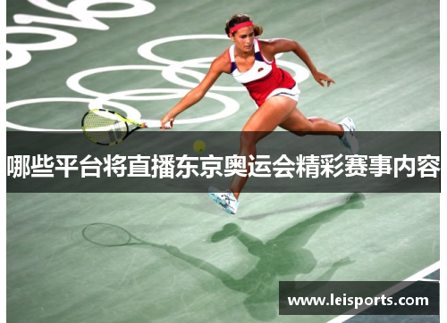 哪些平台将直播东京奥运会精彩赛事内容 哪些平台将直播东京奥运会精彩赛事内容